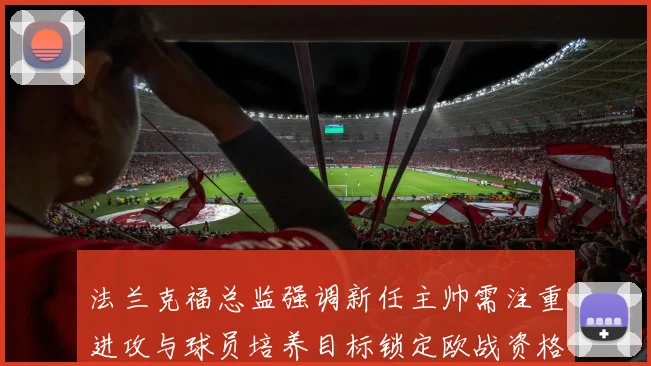 法兰克福总监强调新任主帅需注重进攻与球员培养目标锁定欧战资格