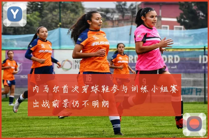 内马尔首次穿球鞋参与训练小组赛出战前景仍不明朗