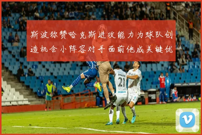 斯波称赞哈克斯进攻能力为球队创造机会小阵容对手面前他成关键优势