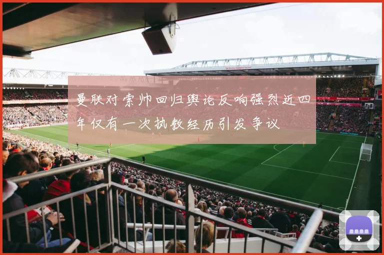 曼联对索帅回归舆论反响强烈近四年仅有一次执教经历引发争议