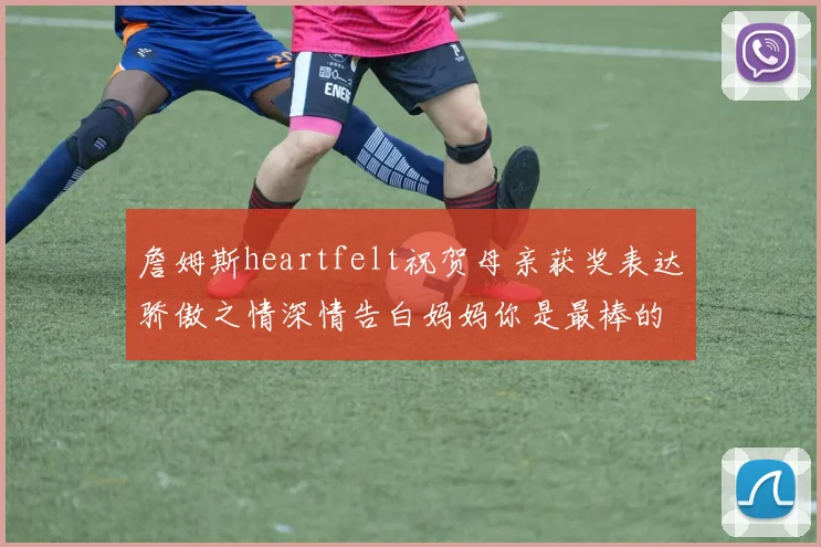 詹姆斯heartfelt祝贺母亲获奖表达骄傲之情深情告白妈妈你是最棒的我爱你