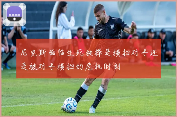 尼克斯面临生死抉择是横扫对手还是被对手横扫的危机时刻