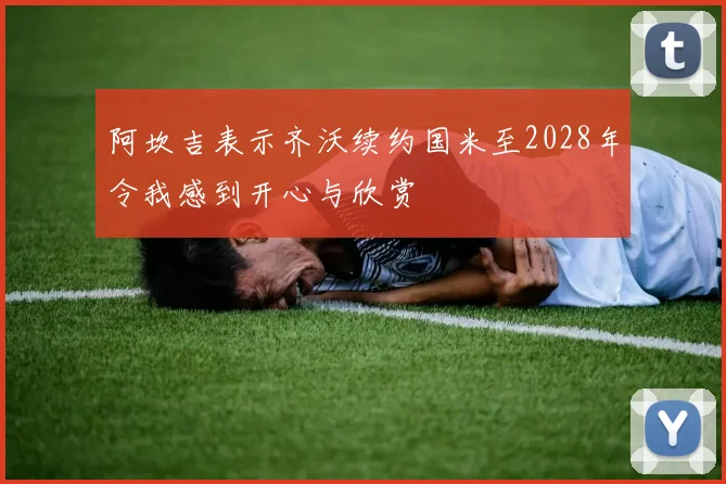 阿坎吉表示齐沃续约国米至2028年令我感到开心与欣赏