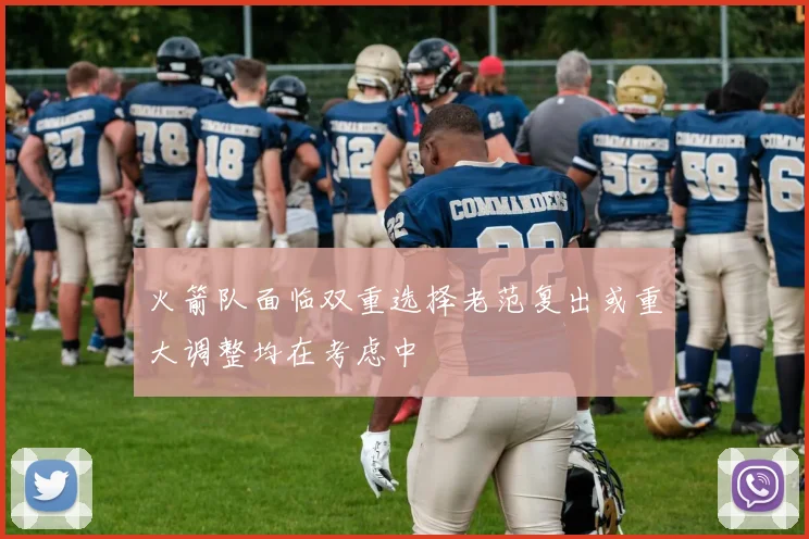 火箭队面临双重选择老范复出或重大调整均在考虑中