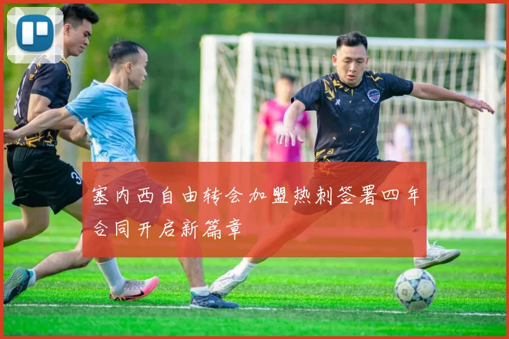 塞内西自由转会加盟热刺签署四年合同开启新篇章