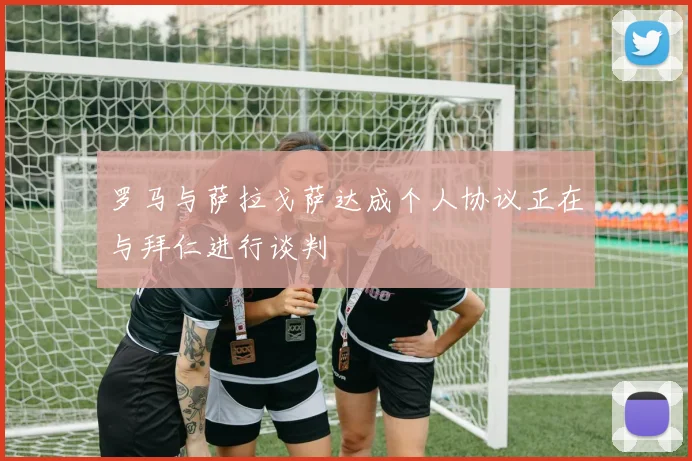 罗马与萨拉戈萨达成个人协议正在与拜仁进行谈判