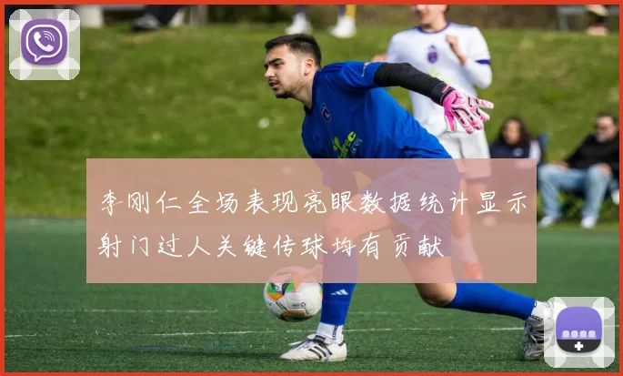 李刚仁全场表现亮眼数据统计显示射门过人关键传球均有贡献