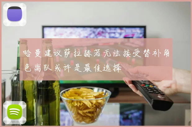哈曼建议萨拉赫若无法接受替补角色离队或许是最佳选择