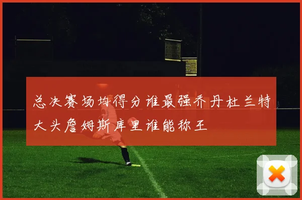 总决赛场均得分谁最强乔丹杜兰特大头詹姆斯库里谁能称王