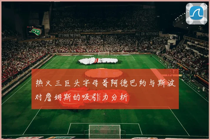 热火三巨头字母哥阿德巴约与斯波对詹姆斯的吸引力分析