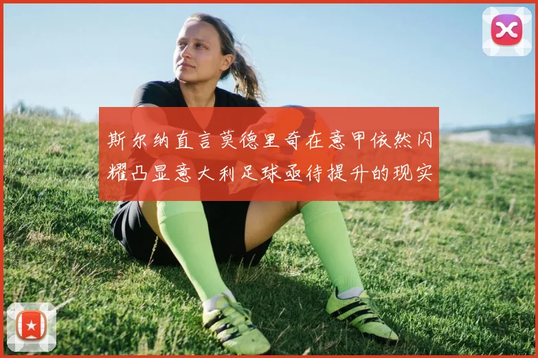 斯尔纳直言莫德里奇在意甲依然闪耀凸显意大利足球亟待提升的现实问题