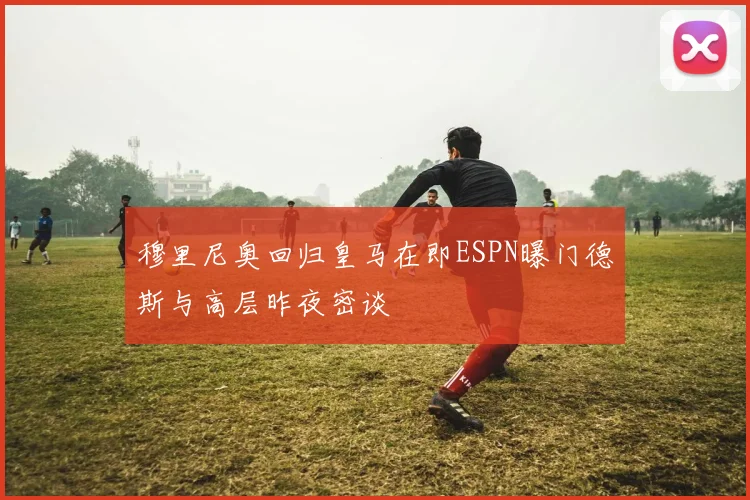 穆里尼奥回归皇马在即ESPN曝门德斯与高层昨夜密谈